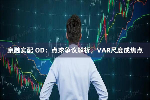 京融实配 OD：点球争议解析，VAR尺度成焦点