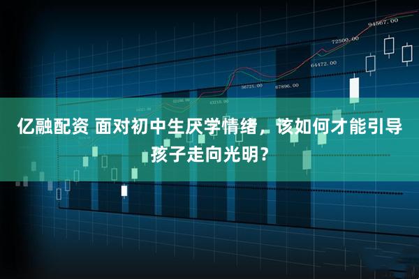 亿融配资 面对初中生厌学情绪，该如何才能引导孩子走向光明？