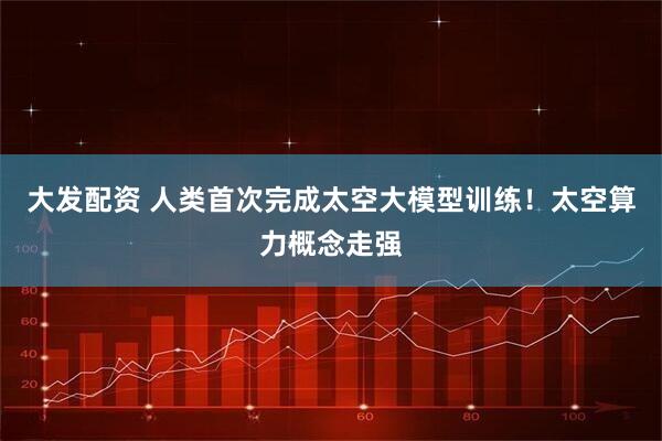 大发配资 人类首次完成太空大模型训练！太空算力概念走强