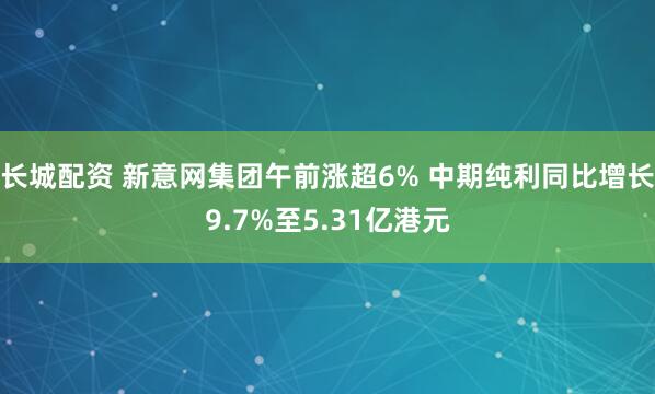 长城配资 新意网集团午前涨超6% 中期纯利同比增长9.7%至5.31亿港元