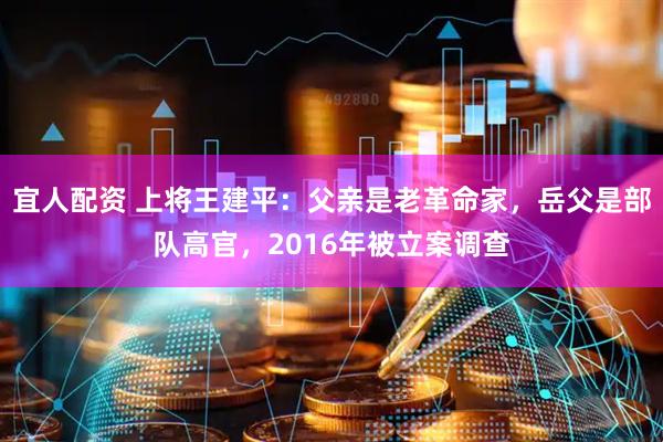 宜人配资 上将王建平:父亲是老革命家,岳父是部队高官,2016年被立案调查