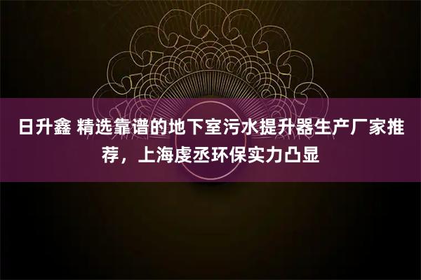 日升鑫 精选靠谱的地下室污水提升器生产厂家推荐，上海虔丞环保实力凸显