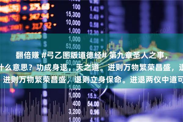 翻倍赚 #弓乙图版道德经# 第九章圣人之事,持而盈之,不如其已是什么意思?功成身退,天之道。进则万物繁荣昌盛,退则立身保命。进退两仪中道可为。