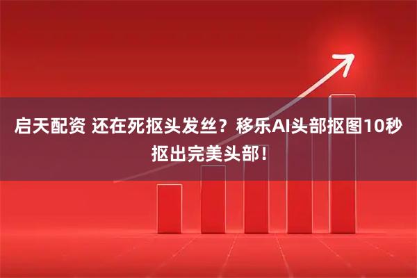启天配资 还在死抠头发丝?移乐AI头部抠图10秒抠出完美头部!
