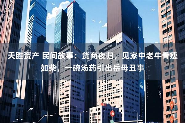 天胜资产 民间故事:货商夜归,见家中老牛骨瘦如柴,一碗汤药引出岳母丑事