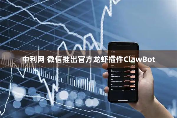 中利网 微信推出官方龙虾插件ClawBot
