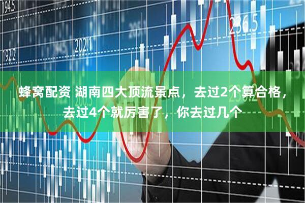 蜂窝配资 湖南四大顶流景点，去过2个算合格，去过4个就厉害了，你去过几个