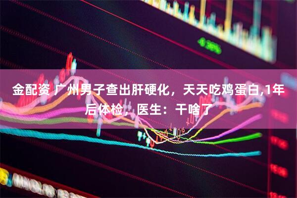 金配资 广州男子查出肝硬化，天天吃鸡蛋白,1年后体检，医生：干啥了