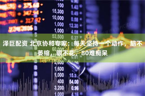 泽巨配资 北京协和专家:每天坚持一个动作,脑不萎缩,眼不花,80难痴呆