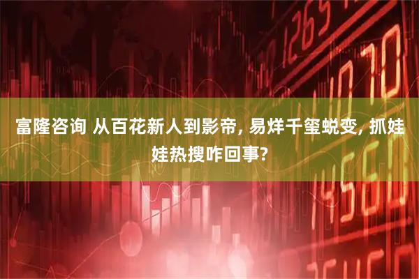 富隆咨询 从百花新人到影帝, 易烊千玺蜕变, 抓娃娃热搜咋回事?