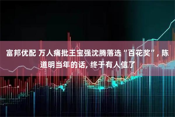 富邦优配 万人痛批王宝强沈腾落选“百花奖”, 陈道明当年的话, 终于有人信了