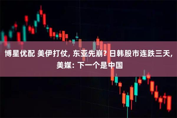 博星优配 美伊打仗, 东亚先崩? 日韩股市连跌三天, 美媒: 下一个是中国