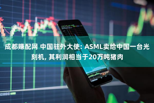 成都赚配网 中国驻外大使: ASML卖给中国一台光刻机, 其利润相当于20万吨猪肉