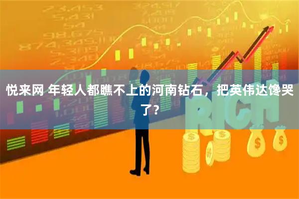 悦来网 年轻人都瞧不上的河南钻石,把英伟达馋哭了?