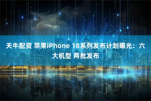 天牛配资 苹果iPhone 18系列发布计划曝光:六大机型 两批发布