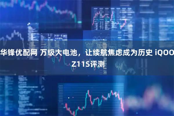 华锋优配网 万级大电池,让续航焦虑成为历史 iQOO Z11S评测